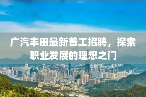 廣汽豐田最新普工招聘，探索職業(yè)發(fā)展的理想之門