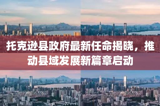 托克遜縣政府最新任命揭曉，推動縣域發(fā)展新篇章啟動