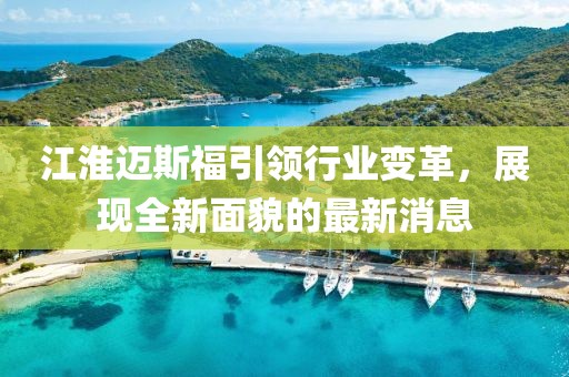 江淮邁斯福引領(lǐng)行業(yè)變革，展現(xiàn)全新面貌的最新消息