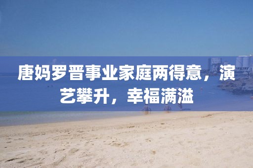 唐媽羅晉事業(yè)家庭兩得意，演藝攀升，幸福滿溢