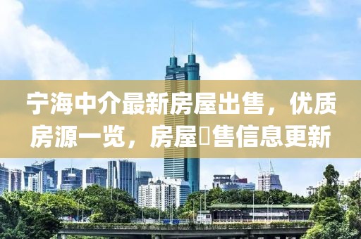 寧海中介最新房屋出售，優(yōu)質(zhì)房源一覽，房屋岀售信息更新