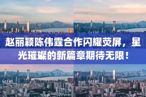 趙麗穎陳偉霆合作閃耀熒屏，星光璀璨的新篇章期待無(wú)限！
