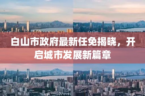 白山市政府最新任免揭曉，開啟城市發(fā)展新篇章