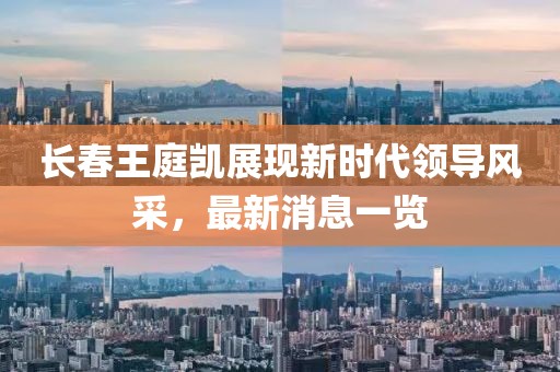 長春王庭凱展現(xiàn)新時代領(lǐng)導(dǎo)風(fēng)采，最新消息一覽