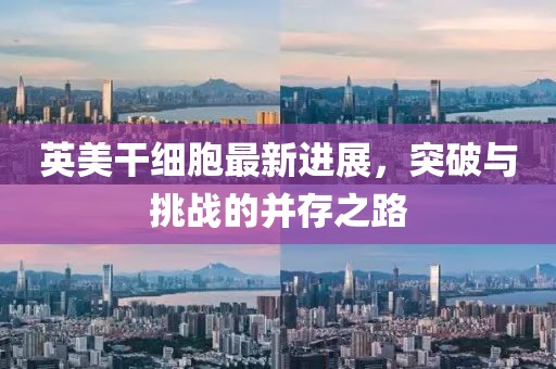 英美干細(xì)胞最新進(jìn)展，突破與挑戰(zhàn)的并存之路