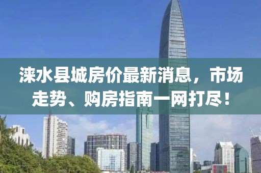 淶水縣城房價(jià)最新消息，市場走勢、購房指南一網(wǎng)打盡！