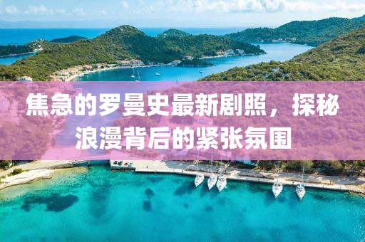 焦急的羅曼史最新劇照，探秘浪漫背后的緊張氛圍