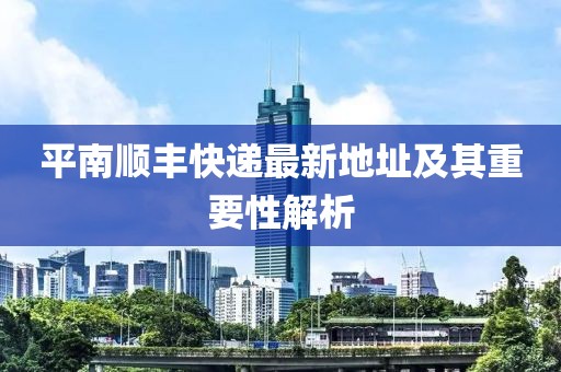 平南順豐快遞最新地址及其重要性解析