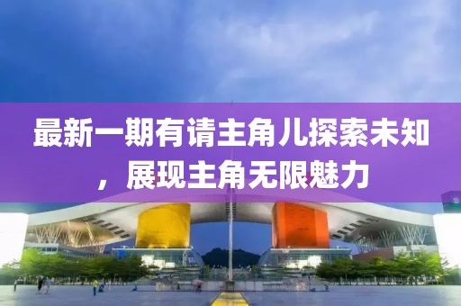 最新一期有請(qǐng)主角兒探索未知，展現(xiàn)主角無(wú)限魅力