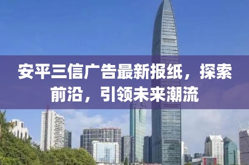 安平三信廣告最新報紙，探索前沿，引領(lǐng)未來潮流