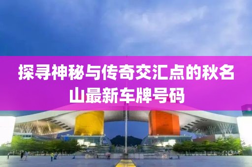 探尋神秘與傳奇交匯點(diǎn)的秋名山最新車(chē)牌號(hào)碼