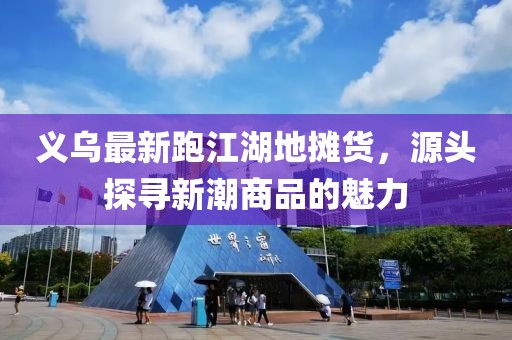 義烏最新跑江湖地?cái)傌?，源頭探尋新潮商品的魅力