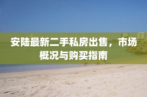 安陸最新二手私房出售，市場概況與購買指南