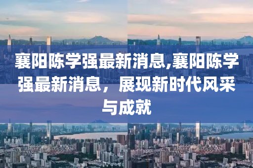 襄陽陳學(xué)強最新消息,襄陽陳學(xué)強最新消息，展現(xiàn)新時代風(fēng)采與成就