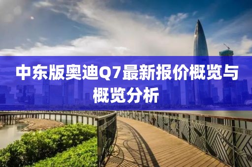 中東版奧迪Q7最新報(bào)價(jià)概覽與概覽分析