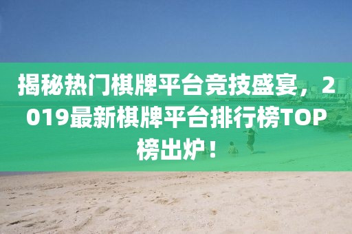 揭秘?zé)衢T棋牌平臺競技盛宴，2019最新棋牌平臺排行榜TOP榜出爐！