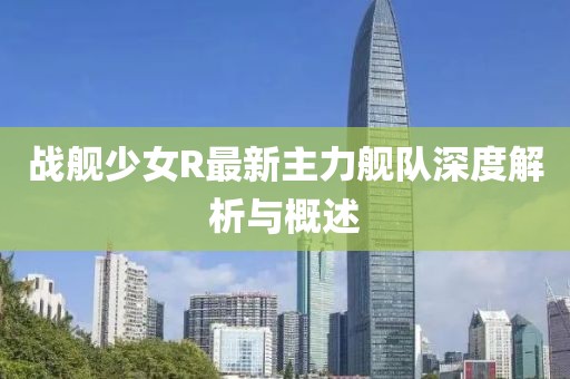 戰(zhàn)艦少女R最新主力艦隊深度解析與概述