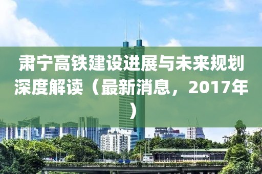 肅寧高鐵建設(shè)進(jìn)展與未來(lái)規(guī)劃深度解讀（最新消息，2017年）