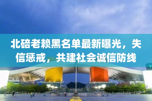 北碚老賴黑名單最新曝光，失信懲戒，共建社會(huì)誠(chéng)信防線