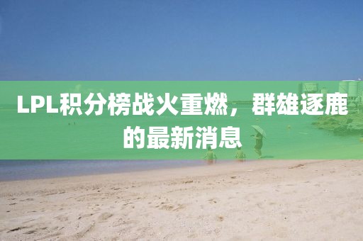 LPL積分榜戰(zhàn)火重燃，群雄逐鹿的最新消息