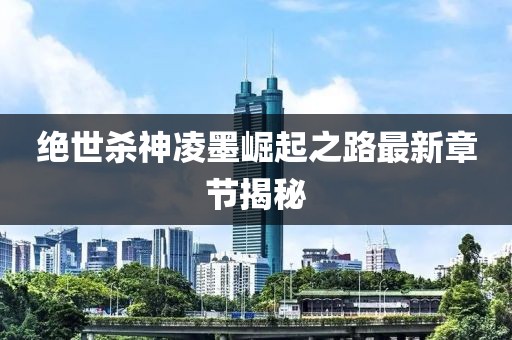 絕世殺神凌墨崛起之路最新章節(jié)揭秘