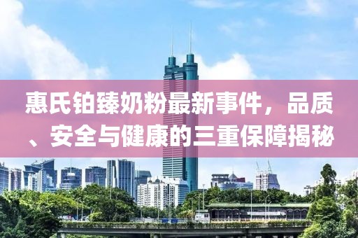 惠氏鉑臻奶粉最新事件，品質(zhì)、安全與健康的三重保障揭秘