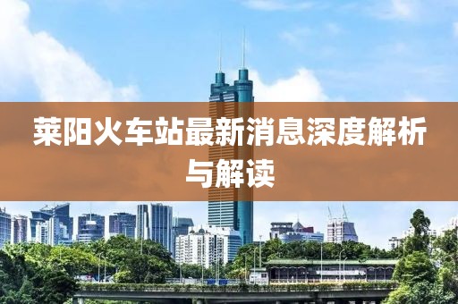 萊陽(yáng)火車(chē)站最新消息深度解析與解讀