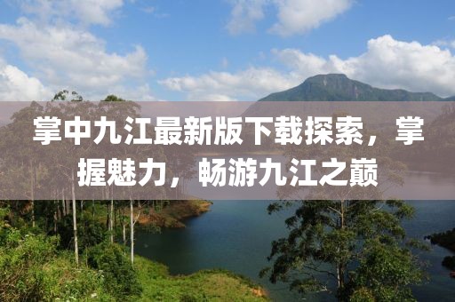 掌中九江最新版下載探索，掌握魅力，暢游九江之巔