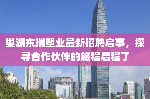 巢湖東瑞塑業(yè)最新招聘啟事，探尋合作伙伴的旅程啟程了