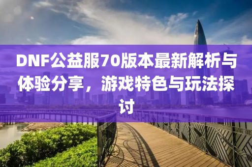 DNF公益服70版本最新解析與體驗(yàn)分享，游戲特色與玩法探討