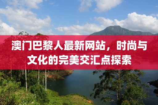 澳門巴黎人最新網(wǎng)站，時(shí)尚與文化的完美交匯點(diǎn)探索