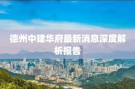 德州中建華府最新消息深度解析報告