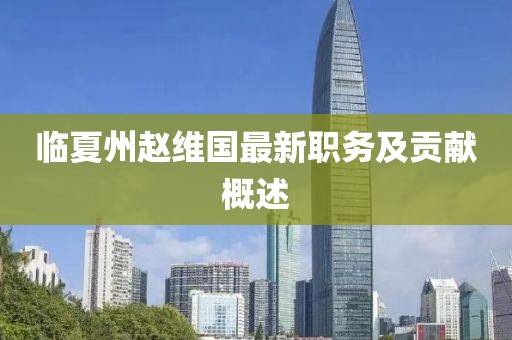 臨夏州趙維國最新職務(wù)及貢獻(xiàn)概述