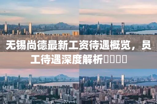 無錫尚德最新工資待遇概覽，員工待遇深度解析????
