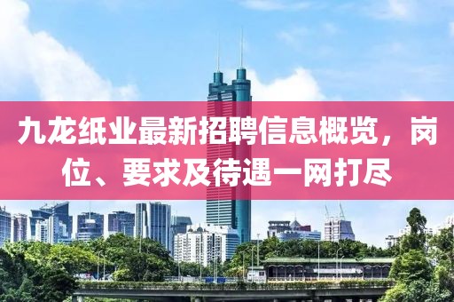 九龍紙業(yè)最新招聘信息概覽，崗位、要求及待遇一網(wǎng)打盡