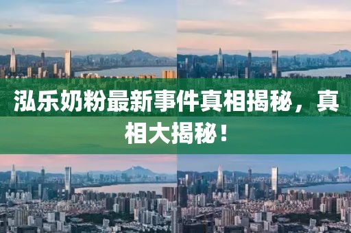 泓樂奶粉最新事件真相揭秘，真相大揭秘！