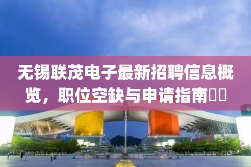 無(wú)錫聯(lián)茂電子最新招聘信息概覽，職位空缺與申請(qǐng)指南??