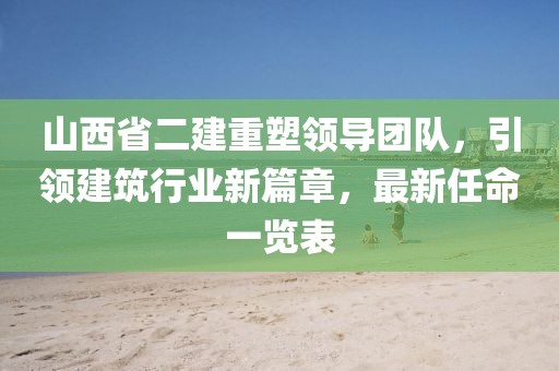 山西省二建重塑領(lǐng)導(dǎo)團(tuán)隊(duì)，引領(lǐng)建筑行業(yè)新篇章，最新任命一覽表