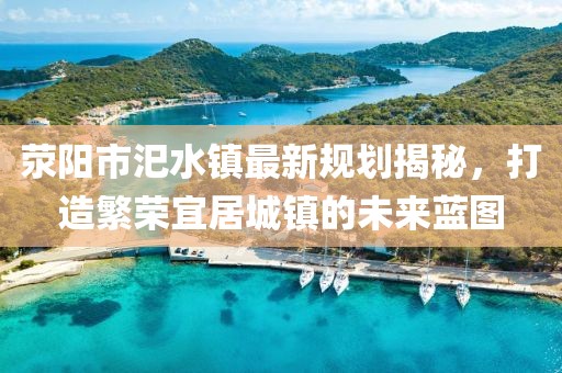 滎陽(yáng)市汜水鎮(zhèn)最新規(guī)劃揭秘，打造繁榮宜居城鎮(zhèn)的未來(lái)藍(lán)圖
