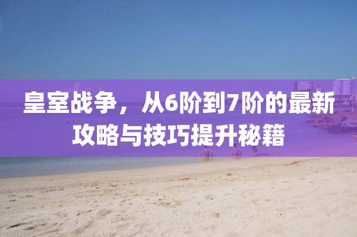 皇室戰(zhàn)爭，從6階到7階的最新攻略與技巧提升秘籍