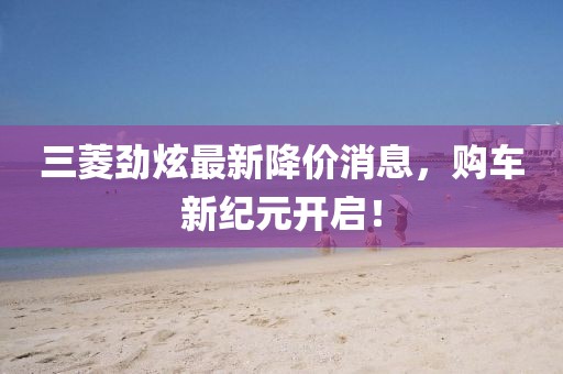 三菱勁炫最新降價消息，購車新紀(jì)元開啟！