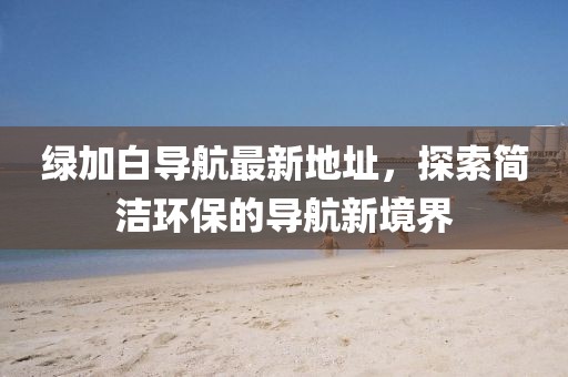 綠加白導航最新地址，探索簡潔環(huán)保的導航新境界