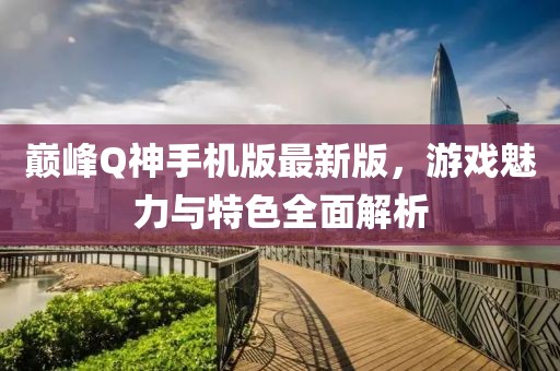 巔峰Q神手機版最新版，游戲魅力與特色全面解析