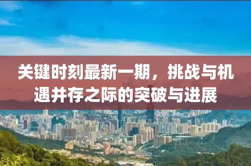 關(guān)鍵時刻最新一期，挑戰(zhàn)與機(jī)遇并存之際的突破與進(jìn)展