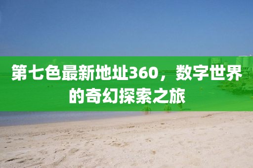 第七色最新地址360，數(shù)字世界的奇幻探索之旅