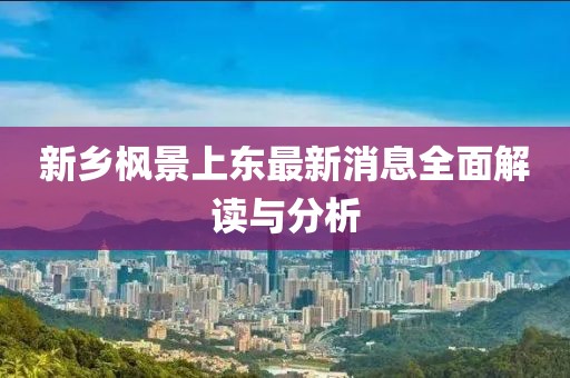 新鄉(xiāng)楓景上東最新消息全面解讀與分析