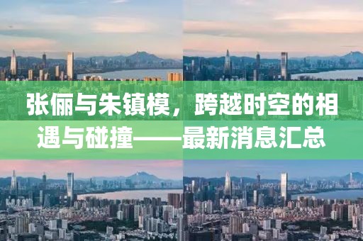 張儷與朱鎮(zhèn)模，跨越時(shí)空的相遇與碰撞——最新消息匯總