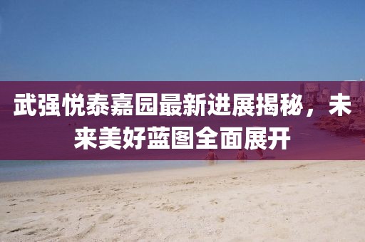 武強(qiáng)悅泰嘉園最新進(jìn)展揭秘，未來美好藍(lán)圖全面展開