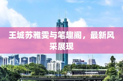 王城蘇雅雯與筆趣閣，最新風采展現(xiàn)