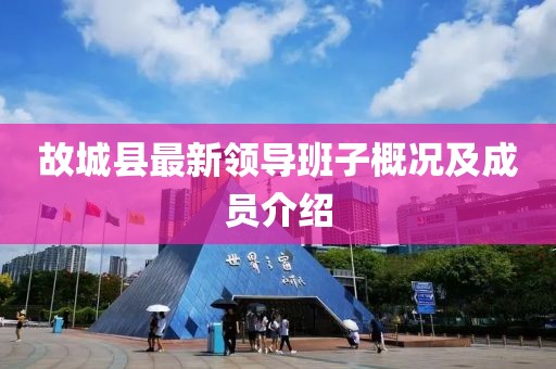 故城縣最新領(lǐng)導(dǎo)班子概況及成員介紹
